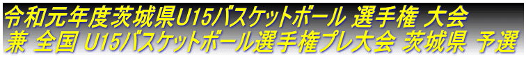 令和元年度茨城県U15バスケットボール 選手権 大会 兼 全国 U15バスケットボール選手権プレ大会 茨城県 予選