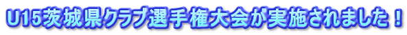 U15茨城県クラブ選手権大会が実施されました!