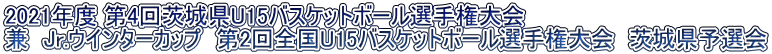 2021年度 第4回茨城県U15バスケットボール選手権大会 兼 Jr.ウインターカップ 第2回全国U15バスケットボール選手権大会 茨城県予選会